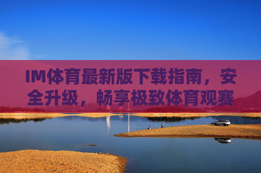 IM体育最新版下载指南,安全升级,畅享极致体育观赛体验,IM体育最新版下载指南,安全升级,畅享极致观赛体验 IM体育最新版下载指南,安全升级,畅享极致体育观赛体验,IM体育最新版下载指南,安全升级,畅享极致观赛体验