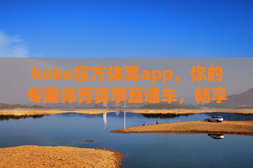koko官方体育app，你的专属体育赛事直通车，畅享激情每一刻