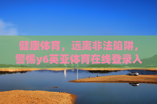 健康体育，远离非法陷阱，警惕y6英亚体育在线登录入口背后的风险，健康体育，警惕y6英亚体育在线登录入口非法陷阱