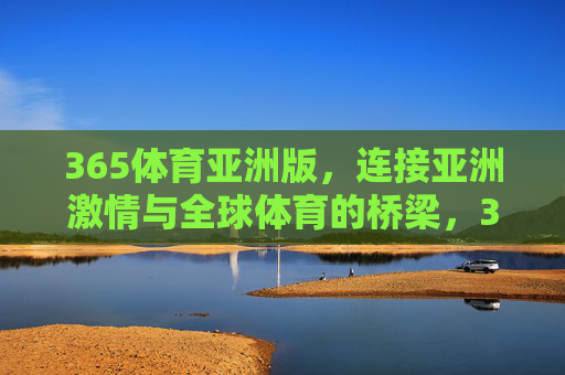 365体育亚洲版，连接亚洲激情与全球体育的桥梁，365体育亚洲版，连接亚洲激情与全球体育的桥梁