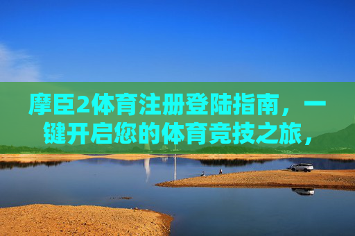 摩臣2体育注册登陆指南，一键开启您的体育竞技之旅，摩臣2体育注册登陆指南，一键开启体育竞技之旅