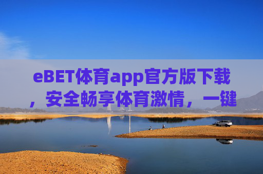 eBET体育app官方版下载，安全畅享体育激情，一键解锁专属体验，eBET体育官方版下载，安全畅享体育激情，一键解锁专属体验