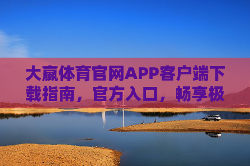 大嬴体育官网APP客户端下载指南，官方入口，畅享极致体育体验，大嬴体育APP客户端下载指南，官方入口，畅享极致体育体验