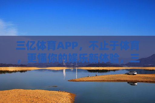 三亿体育APP，不止于体育，更懂你的娱乐新体验，三亿体育APP，不止体育，更懂你的娱乐新体验