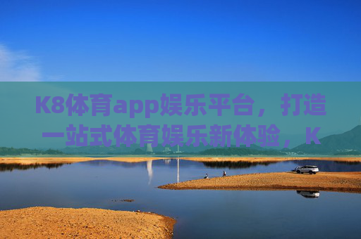 K8体育app娱乐平台，打造一站式体育娱乐新体验，K8体育app，打造一站式体育娱乐新体验