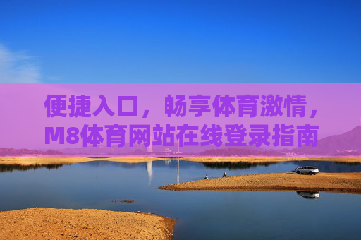 便捷入口，畅享体育激情，M8体育网站在线登录指南，M8体育便捷登录指南，畅享体育激情
