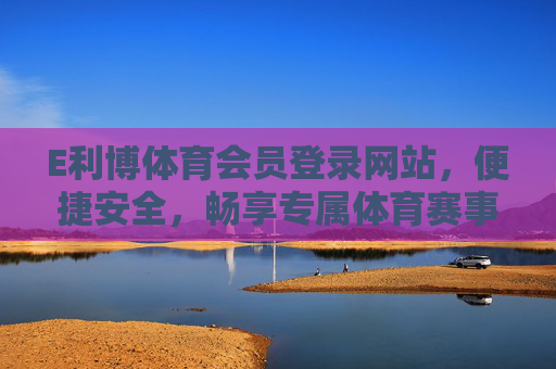 E利博体育会员登录网站，便捷安全，畅享专属体育赛事体验，E利博体育会员登录，便捷安全，畅享专属赛事体验