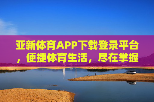 亚新体育APP下载登录平台，便捷体育生活，尽在掌握，亚新体育APP，下载登录，便捷体育生活尽在掌握