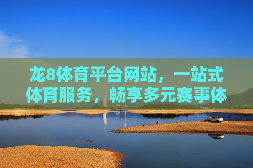 龙8体育平台网站，一站式体育服务，畅享多元赛事体验，龙8体育，一站式服务，畅享多元赛事体验