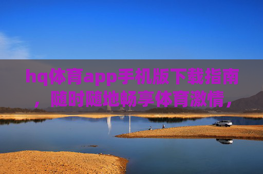 hq体育app手机版下载指南，随时随地畅享体育激情，hq体育app手机版下载指南，随时随地畅享体育激情