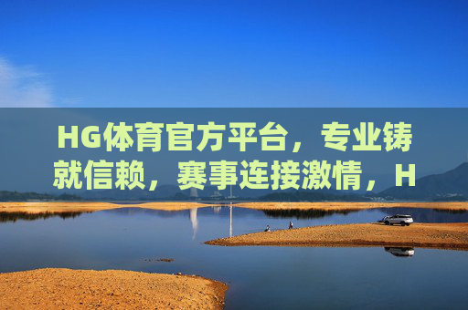 HG体育官方平台，专业铸就信赖，赛事连接激情，HG体育官方平台，专业信赖，赛事激情