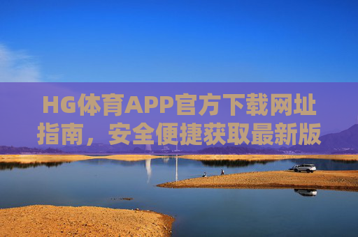 HG体育APP官方下载网址指南，安全便捷获取最新版本，HG体育APP官方下载指南，安全便捷获取最新版本