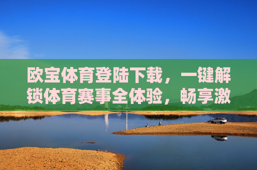欧宝体育登陆下载，一键解锁体育赛事全体验，畅享激情时刻，欧宝体育登陆下载，一键解锁体育赛事全体验，畅享激情时刻