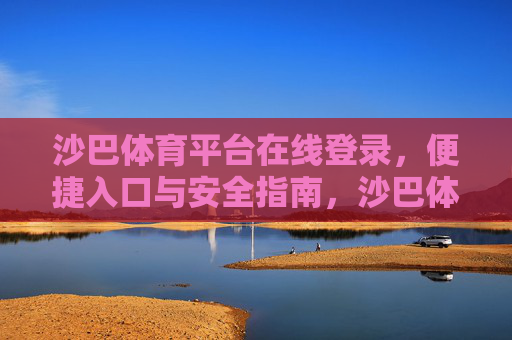 沙巴体育平台在线登录，便捷入口与安全指南，沙巴体育平台在线登录，便捷入口与安全指南