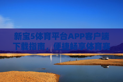 新宝5体育平台APP客户端下载指南，便捷畅享体育赛事盛宴，新宝5体育平台APP下载指南，便捷畅享赛事盛宴