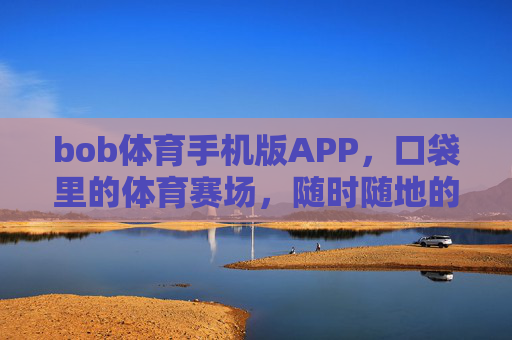 bob体育手机版APP，口袋里的体育赛场，随时随地的激情陪伴，口袋赛场，激情随行