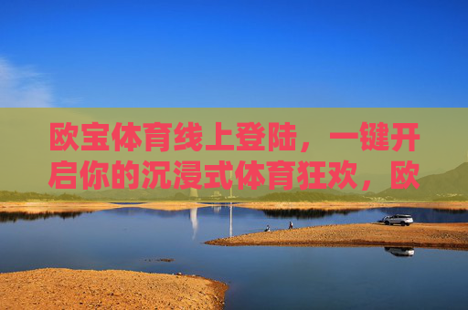 欧宝体育线上登陆，一键开启你的沉浸式体育狂欢，欧宝体育线上登陆，一键开启沉浸式体育狂欢