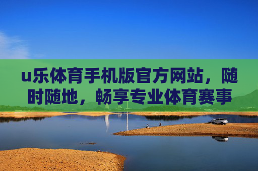 u乐体育手机版官方网站，随时随地，畅享专业体育赛事新体验，u乐体育手机版官网，随时随地畅享专业体育赛事新体验