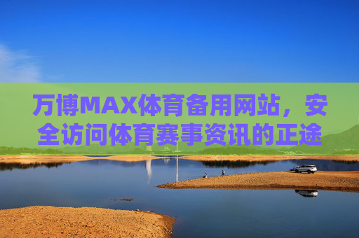 万博MAX体育备用网站，安全访问体育赛事资讯的正途