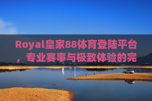 Royal皇家88体育登陆平台，专业赛事与极致体验的完美融合，Royal皇家88体育登陆平台，专业赛事与极致体验的完美融合