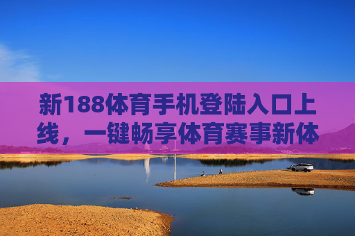 新188体育手机登陆入口上线，一键畅享体育赛事新体验，新188体育手机登陆入口上线 一键畅享体育赛事新体验