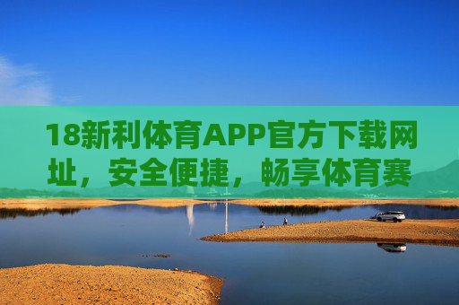 18新利体育APP官方下载网址，安全便捷，畅享体育赛事新体验，18新利体育APP官方下载，安全便捷，畅享体育赛事新体验