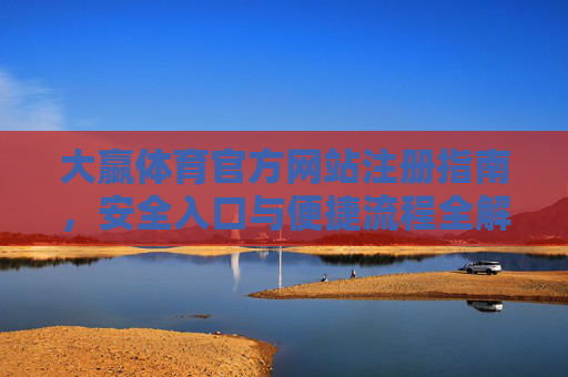 大嬴体育官方网站注册指南，安全入口与便捷流程全解析，大嬴体育官方网站注册指南，安全入口与便捷流程全解析
