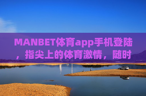 MANBET体育app手机登陆，指尖上的体育激情，随时随地为你开启，MANBET体育app，指尖上的体育激情，随时随地开启