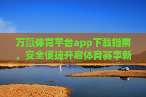 万赢体育平台app下载指南，安全便捷开启体育赛事新体验，万赢体育平台app下载指南，安全便捷开启体育赛事新体验