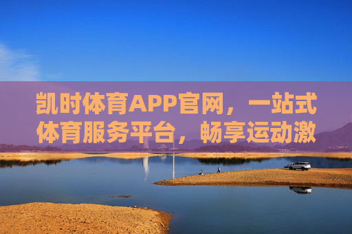 凯时体育APP官网，一站式体育服务平台，畅享运动激情，凯时体育APP官网，一站式体育服务平台，畅享运动激情