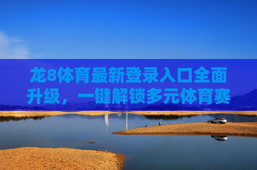 龙8体育最新登录入口全面升级，一键解锁多元体育赛事新体验，龙8体育登录入口全面升级 一键解锁多元体育赛事新体验