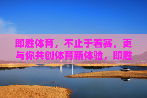 即胜体育，不止于看赛，更与你共创体育新体验，即胜体育，共创体育新体验，不止于看赛