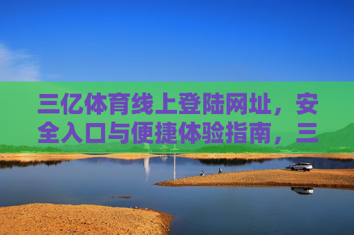 三亿体育线上登陆网址，安全入口与便捷体验指南，三亿体育线上登陆安全入口与便捷体验指南