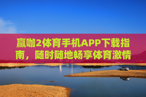 赢咖2体育手机APP下载指南，随时随地畅享体育激情，安全便捷尽在掌握，赢咖2体育手机APP下载指南，安全便捷畅享体育激情