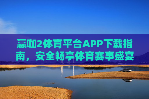 赢咖2体育平台APP下载指南，安全畅享体育赛事盛宴