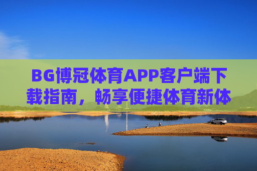 BG博冠体育APP客户端下载指南，畅享便捷体育新体验，BG博冠体育APP下载指南，畅享便捷体育新体验