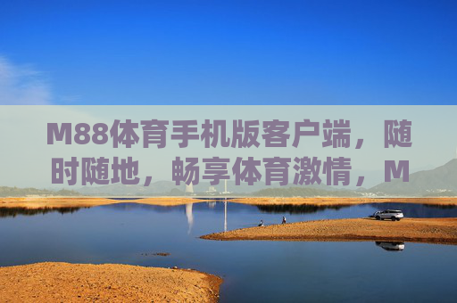 M88体育手机版客户端，随时随地，畅享体育激情，M88体育手机版，随时随地畅享体育激情