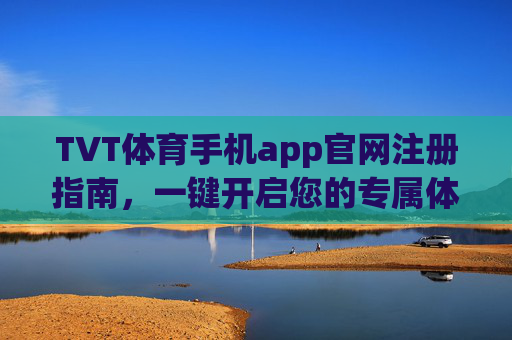 TVT体育手机app官网注册指南，一键开启您的专属体育观赛之旅，TVT体育手机app注册指南，一键开启专属体育观赛之旅