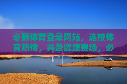 必赢体育登录网站，连接体育热情，共赴健康赛场，必赢体育，连接体育热情，共赴健康赛场