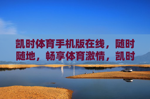 凯时体育手机版在线，随时随地，畅享体育激情，凯时体育手机版，随时随地畅享体育激情