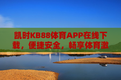 凯时KB88体育APP在线下载，便捷安全，畅享体育激情，凯时KB88体育APP在线下载，便捷安全，畅享体育激情