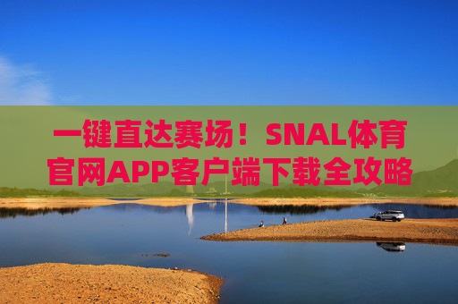 一键直达赛场！SNAL体育官网APP客户端下载全攻略，SNAL体育官网APP下载全攻略
