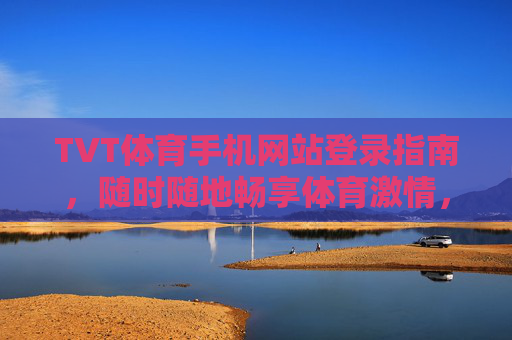 TVT体育手机网站登录指南，随时随地畅享体育激情，TVT体育手机登录，随时随地畅享体育激情