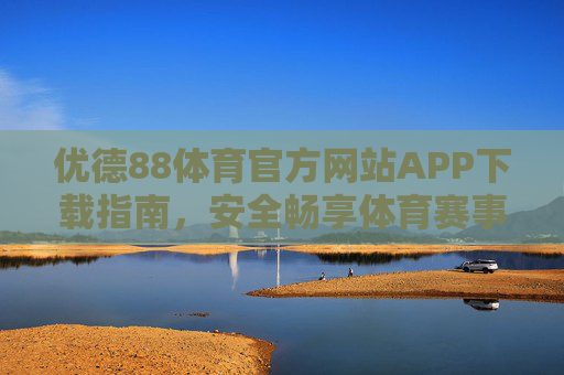 优德88体育官方网站APP下载指南，安全畅享体育赛事新体验，优德88体育APP下载指南，安全畅享体育赛事新体验