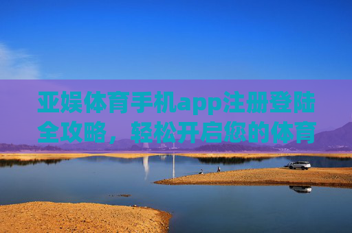 亚娱体育手机app注册登陆全攻略，轻松开启您的体育娱乐之旅，亚娱体育手机app注册登陆全攻略，轻松开启体育娱乐之旅