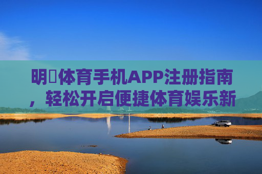 明昇体育手机APP注册指南，轻松开启便捷体育娱乐新体验，明昇体育APP注册指南，开启便捷体育娱乐新体验