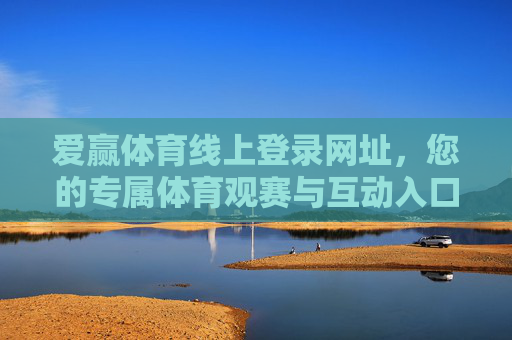 爱赢体育线上登录网址，您的专属体育观赛与互动入口