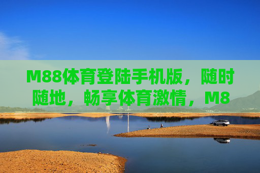 M88体育登陆手机版，随时随地，畅享体育激情，M88体育手机版，随时随地畅享体育激情