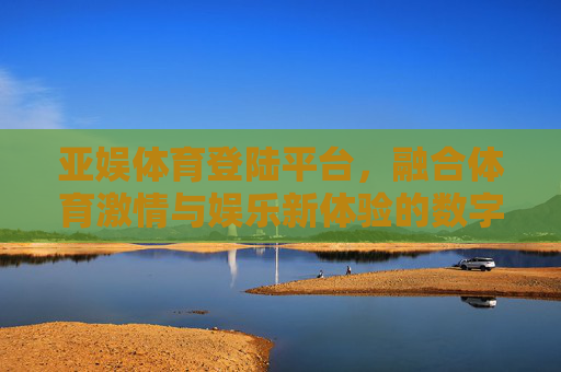 亚娱体育登陆平台，融合体育激情与娱乐新体验的数字入口，亚娱体育登陆平台，融合体育激情与娱乐新体验的数字入口