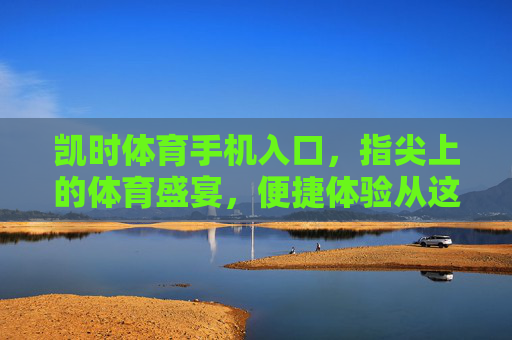 凯时体育手机入口，指尖上的体育盛宴，便捷体验从这里开始，凯时体育手机入口，指尖盛宴，便捷随行